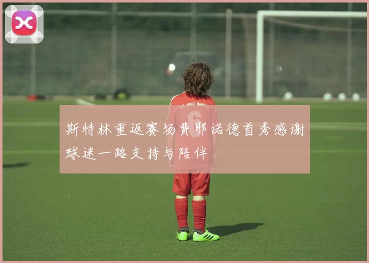 斯特林重返赛场费耶诺德首秀感谢球迷一路支持与陪伴