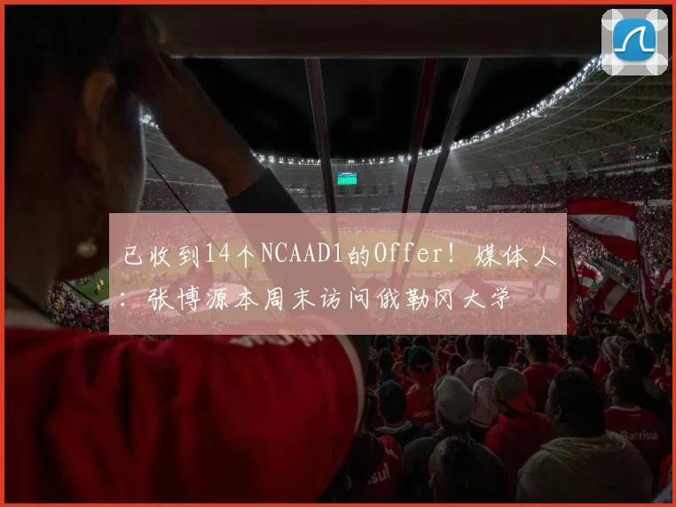 已收到14个NCAAD1的Offer！媒体人：张博源本周末访问俄勒冈大学