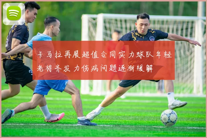 卡马拉再展超值合同实力球队年轻老将齐发力伤病问题逐渐缓解