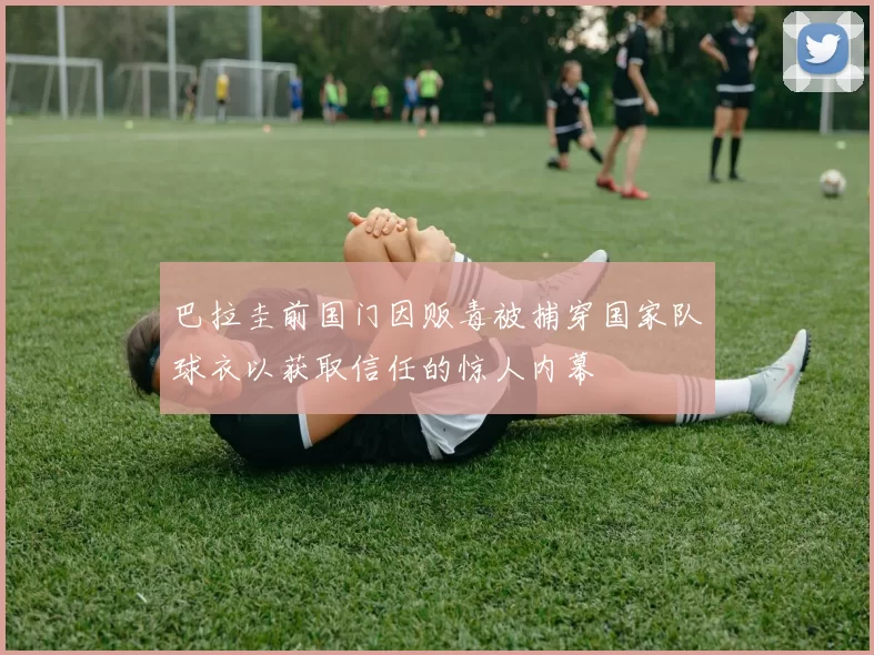 巴拉圭前国门因贩毒被捕穿国家队球衣以获取信任的惊人内幕